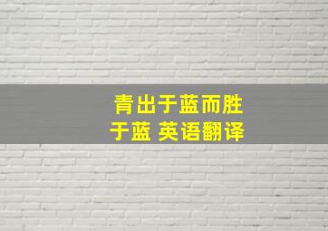 青出于蓝而胜于蓝 英语翻译